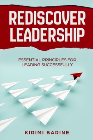 Knjiga Rediscover Leadership: Essential Principles for Leading Successfully Kirimi Barine