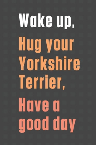 Könyv Wake up, Hug your Yorkshire Terrier, Have a good day: For Yorkshire Terrier Dog Fans Wowpooch Press