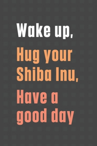 Könyv Wake up, Hug your Shiba Inu, Have a good day: For Shiba Inu Dog Fans Wowpooch Press