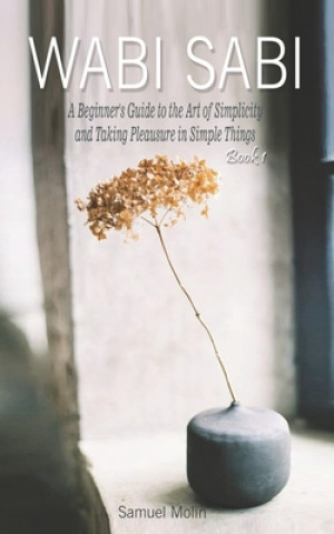 Könyv Wabi Sabi: A Beginner's Guide to the Art of Simplicity and Taking Pleasure in Simple Things. Book 1 Samuel Molin