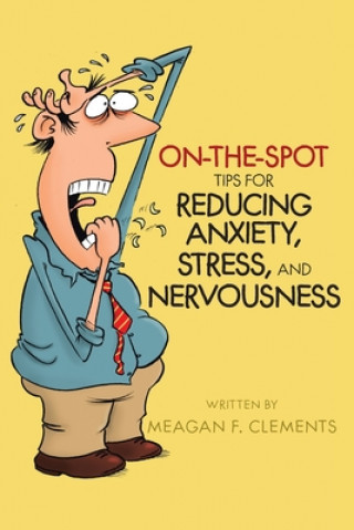 Knjiga On-The-Spot Tips For Reducing Anxiety, Stress, And Nervousness Meagan F. Clements