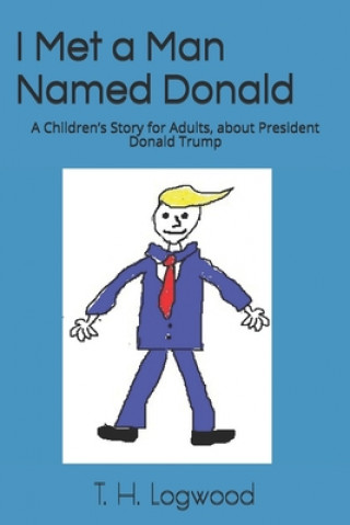 Książka I Met a Man Named Donald: A Children's Story for Adults, about President Donald Trump T. H. Logwood