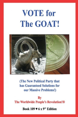 Book VOTE for The GOAT!: (The New Political Party that has Guaranteed Solutions for our Massive Problems!) Worldwide People Revolution!