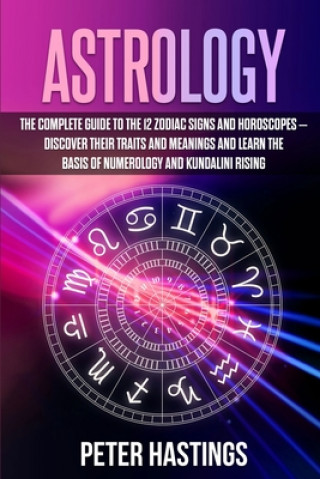 Könyv Astrology: The Complete Guide to the 12 Zodiac Signs and Horoscopes - Discover their Traits and Meanings and Learn the basis of N Peter Hastings