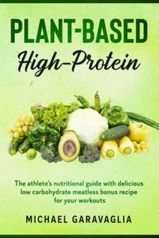 Książka Plant-Based High-Protein: The Athlete's Nutritional Guide with Delicious Low Carbohydrate Meatless Bonus Recipe for your Workouts Michael Garavaglia