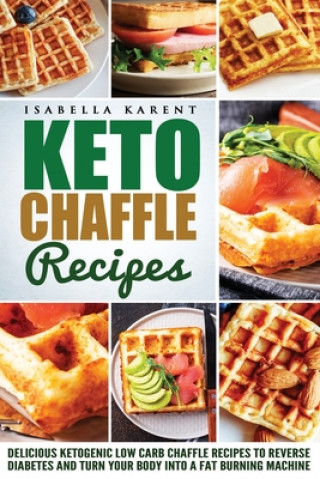 Carte Keto Chaffle Recipes: Delicious Ketogenic Low Carb Chaffle Recipes to Reverse Diabetes and Turn Your Body into a Fat Burning Machine Isabella Karent