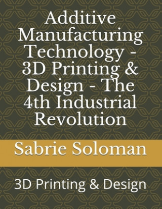 Βιβλίο Additive Manufacturing Technology - 3D Printing & Design - The 4th Industrial Revolution: 3D Printing & Design Sabrie Soloman