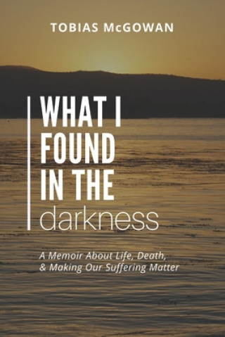 Knjiga What I Found in the Darkness: A Memoir About Life, Death, & Making Our Suffering Matter Tobias Austin McGowan