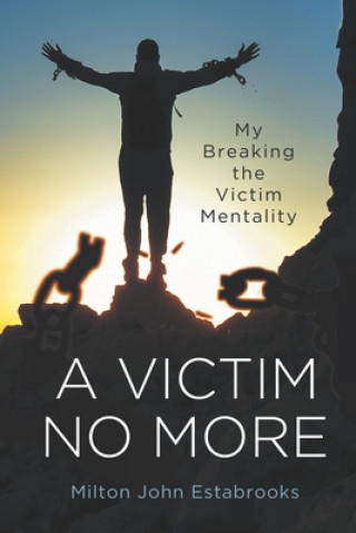 Book A Victim No More: My Breaking the Victim Mentality Milton John Estabrooks