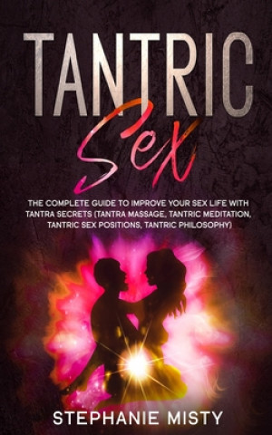 Carte Tantric Sex: The Complete Guide To Improve Your Sex Life With Tantra Secrets (Tantra Massage, Tantric Meditation, Tantric Sex Posit Stephanie Misty