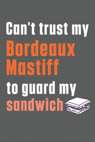 Könyv Can't trust my Bordeaux Mastiff to guard my sandwich: For Bordeaux Mastiff Dog Breed Fans Wowpooch Press