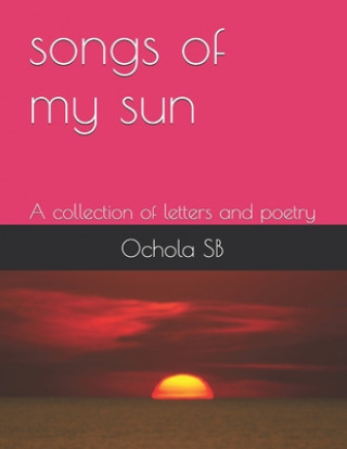 Kniha songs of my sun: A collection of Letters and Poetry Steve Biko Ochola