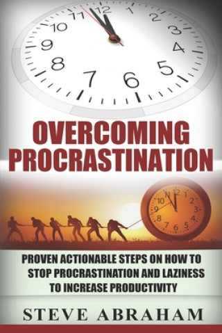 Könyv Overcoming Procrastination: Proven Actionable Steps on How to Stop Procrastination and Laziness to Increase Productivity Steve Abraham