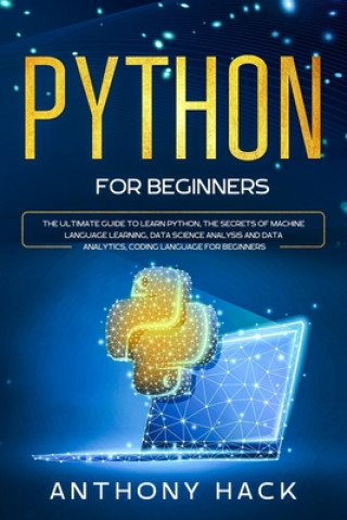 Könyv Python for Beginners: The Ultimate Guide to Learn Python, the Secrets of Machine Language Learning, Data Science Analysis and Data Analytics Anthony Hack