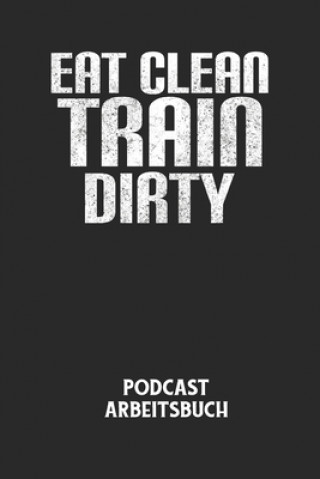 Knjiga EAT CLEAN TRAIN DIRTY - Podcast Arbeitsbuch: Arbeitsbuch für die Erstellung von Aufnahmen - verliere nie wieder den Überblick über deine Projekte! Podcast Planer