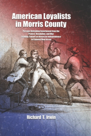 Könyv American Loyalists in Morris County: Persons Defending Government from the Protest, Revolution, and War Leading Toward an American Independence in Col Richard T. Irwin