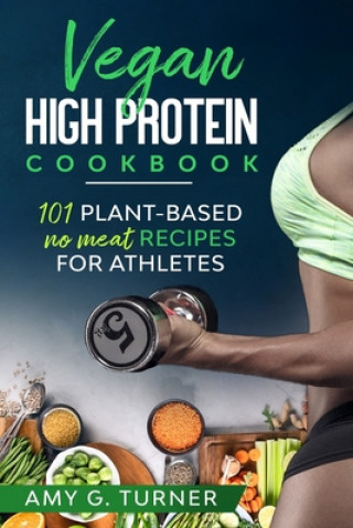 Könyv Vegan HIGH Protein Cookbook: 101 Plant-based NO MEAT recipes for Athletes (Strong Body, Health, Vitality, Energy, Fitness, Bodybuilding, Fuel Your Amy G. Turner