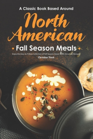 Book A Classic Book Based Around North American Fall Season Meals: Enjoy this Easy-to-Follow Collection of Fall Season Classic North American Recipes! Christina Tosch