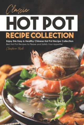 Kniha Classic Hot Pot Recipe Collection: Enjoy this Easy & Healthy Chinese Hot Pot Recipe Collection - Best Hot Pot Recipes to Please and Satisfy Your Appet Christina Tosch