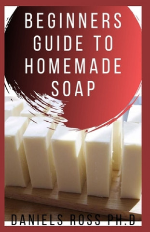 Könyv Beginners Guide to Homemade Soap: Step-by-Step Guide to Creating Soap at Home, Using Natural Ingredients.Discovery All the Secrets About Soap Making(T Daniels Ross Ph. D.