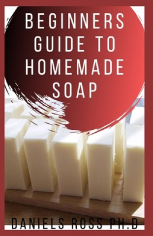 Książka Beginners Guide to Homemade Soap: Step-by-Step Guide to Creating Soap at Home, Using Natural Ingredients.Discovery All the Secrets About Soap Making(T Daniels Ross Ph. D.