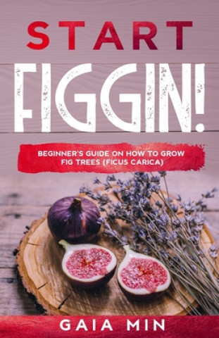 Könyv Start Figgin!: Beginner's Guide On How To Grow Fig Trees (Ficus carica) Gaia Min