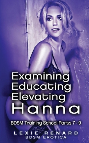 Kniha Examining, Educating, Elevating Hanna: BDSM Training School Books 7, 8, 9 - Hanna's Story Lexie Renard