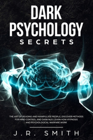 Könyv Dark Psychology Secrets: The Art of Reading and Manipulate People, Discover Methods for Mind Control and Dark Nlp, learn How Hypnosis and Psych J. R. Smith