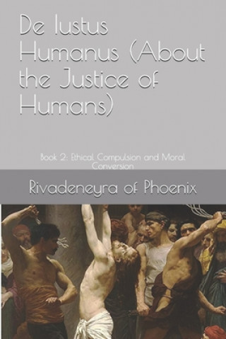 Book De Iustus Humanus (About the Justice of Humans): Book 2: Ethical Compulsion and Moral Conversion Rivadeneyra Of Phoenix