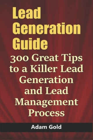 Carte Lead Generation Guide: 300 Great Tips to a Killer Lead Generation and Lead Management Process Adam Gold