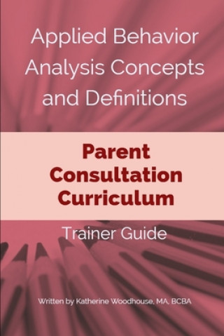 Knjiga Applied Behavior Analysis Concepts and Definitions: Parent Consultation Curriculum: Trainer Guide Katherine Woodhouse Bcba