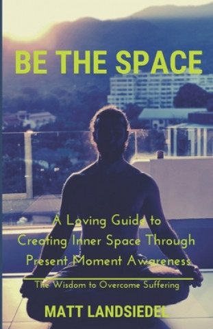 Kniha Be The Space: A Loving Guide to Creating Inner Space Through Present Moment Awareness: the Wisdom to Overcome Suffering Matt Landsiedel
