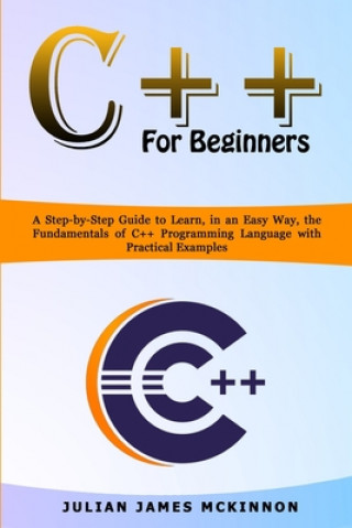 Carte C++ for Beginners: A Step-by-Step Guide to Learn, in an Easy Way, the Fundamentals of C++ Programming Language with Practical Examples Julian James McKinnon
