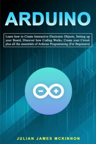 Kniha Arduino: Learn how to Create Interactive Electronic Objects, Setting up your Board, Discover how Coding Works, Create your Circ Julian James McKinnon