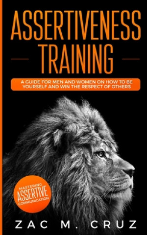 Book Assertiveness Training: Mastering Assertive Communication to Learn How to be Yourself and Still Manage to Win the Respect of Others. Zac M. Cruz