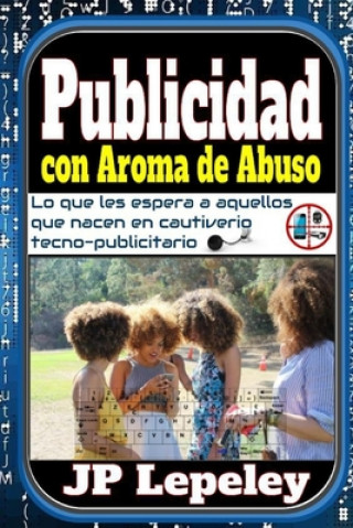 Könyv Publicidad con Aroma de Abuso: Lo que les Espera a Aquellos que Nacen en Cautiverio Tecno-Publicitario Jp Lepeley