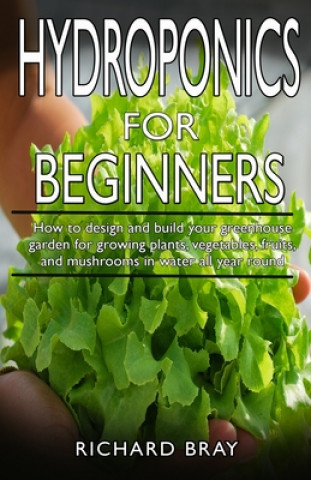 Książka Hydroponics for Beginners: : How to design and build your greenhouse garden for growing plants, vegetables, fruits, and mushrooms in water all ye Richard Bray