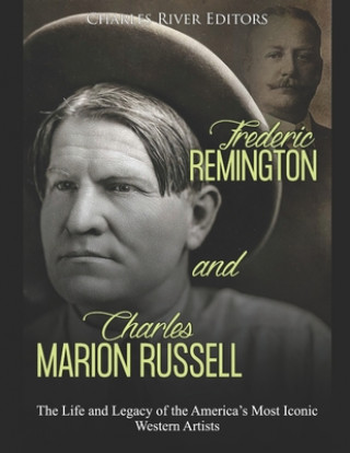 Carte Frederic Remington and Charles Marion Russell: The Life and Legacy of the America's Most Iconic Western Artists Charles River Editors