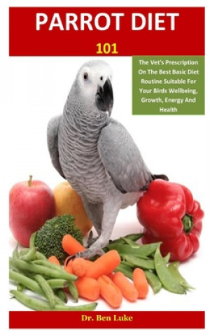 Könyv Parrot Diet 101: The Vet's Prescription On The Best Basic Diet Routine Suitable For Your Birds Wellbeing, Growth, Energy And Health Ben Luke