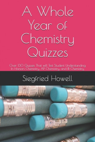 Kniha A Whole Year of Chemistry Quizzes: 0ver 130 Quizzes That will Test Student Understanding In Honors Chemistry, AP Chemistry, and IB Chemistry Siegfried Howell