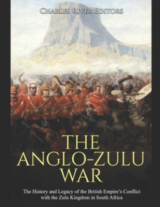 Carte The Anglo-Zulu War: The History and Legacy of the British Empire's Conflict with the Zulu Kingdom in South Africa Charles River Editors