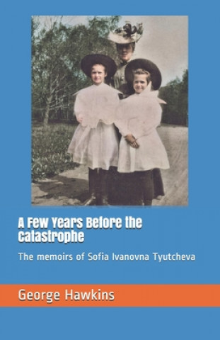 Book A Few Years Before the Catastrophe: The memoirs of Sofia Ivanovna Tyutcheva George Hawkins