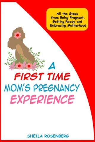 Book A First Time Mom's Pregnancy Experience: All the Steps from Being Pregnant, Getting Ready and Embracing Motherhood Sheila Rosenberg