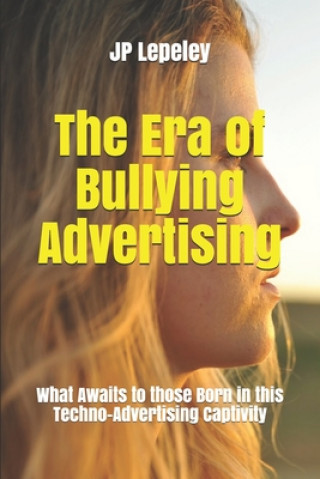 Książka The Era of Bullying Advertising: What Awaits to those Born in this Techno-Advertising Captivity Jp Lepeley