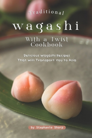 Kniha Traditional Wagashi with a Twist Cookbook: Delicious Wagashi Recipes That Will Transport You to Asia Stephanie Sharp