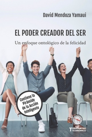 Книга El Poder Creador del Ser: Un Enfoque Ontológico de la Felicidad. Contiene la Pirámide de la Acción Inteligente David Antonio Mendoza Yamaui