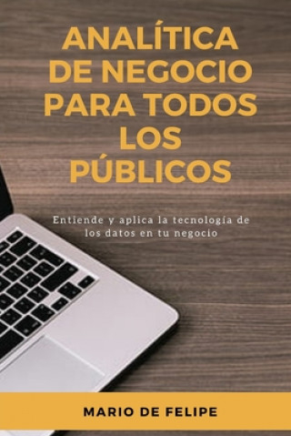 Carte Analítica de Negocios Para Todos Los Públicos: Entiende y aplica la tecnología de los datos a tu negocio Mario de Felipe