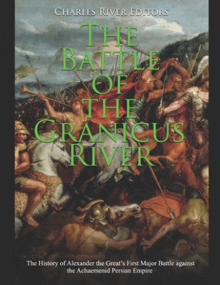 Kniha The Battle of the Granicus River: The History of Alexander the Great's First Major Battle against the Achaemenid Persian Empire Charles River Editors