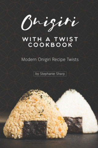 Carte Onigiri with a Twist Cookbook: Modern Onigiri Recipe Twists Stephanie Sharp