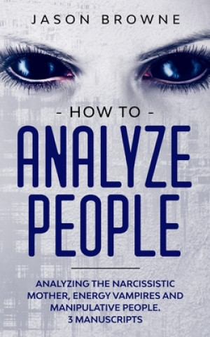 Knjiga How to Analyze People: Analyzing the Narcissistic Mother, Energy Vampire and Manipulative People. 3 Manuscripts Jason Browne